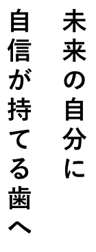 未来の自分に自信が持てる歯へ